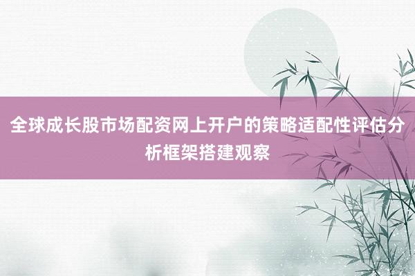 全球成长股市场配资网上开户的策略适配性评估分析框架搭建观察