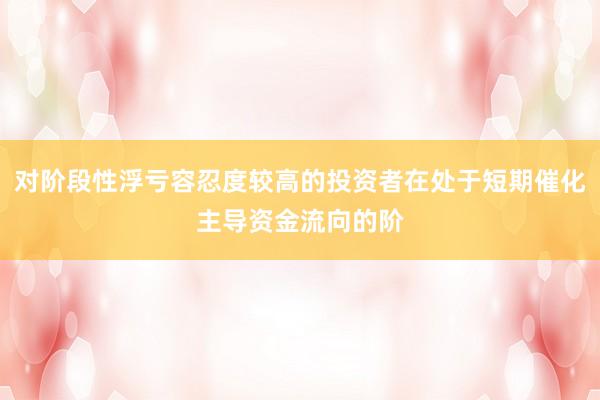 对阶段性浮亏容忍度较高的投资者在处于短期催化主导资金流向的阶
