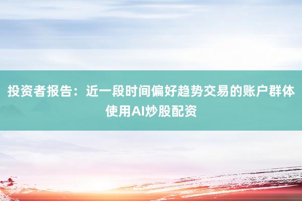 投资者报告：近一段时间偏好趋势交易的账户群体使用AI炒股配资