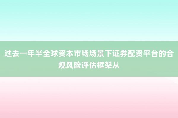 过去一年半全球资本市场场景下证券配资平台的合规风险评估框架从