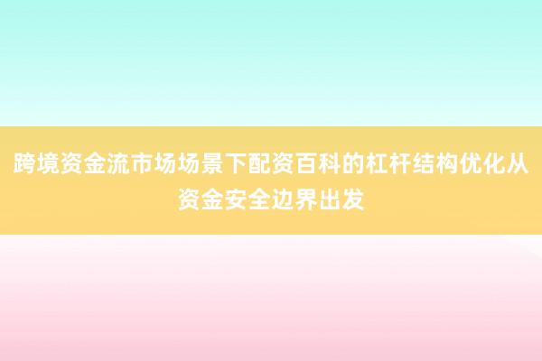 跨境资金流市场场景下配资百科的杠杆结构优化从资金安全边界出发