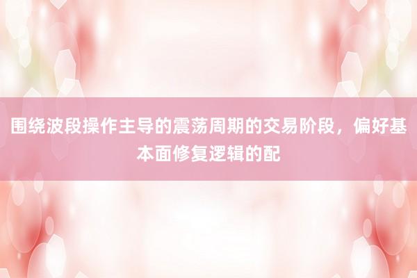围绕波段操作主导的震荡周期的交易阶段，偏好基本面修复逻辑的配