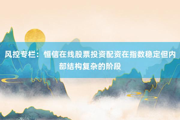 风控专栏：恒信在线股票投资配资在指数稳定但内部结构复杂的阶段