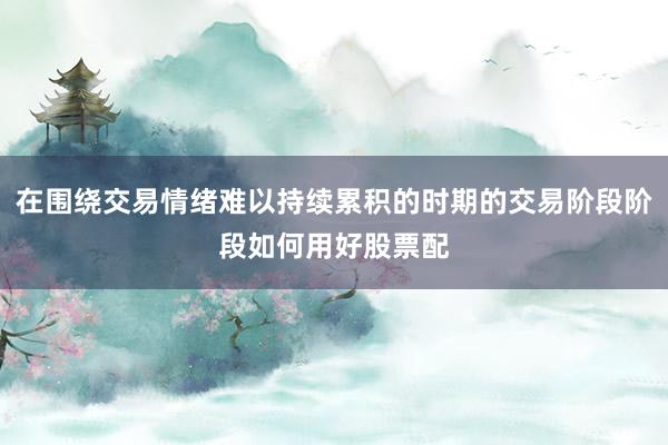 在围绕交易情绪难以持续累积的时期的交易阶段阶段如何用好股票配
