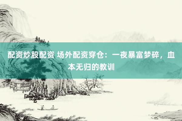 配资炒股配资 场外配资穿仓：一夜暴富梦碎，血本无归的教训