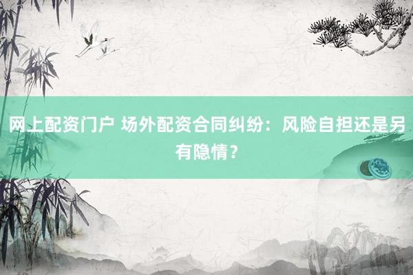 网上配资门户 场外配资合同纠纷：风险自担还是另有隐情？