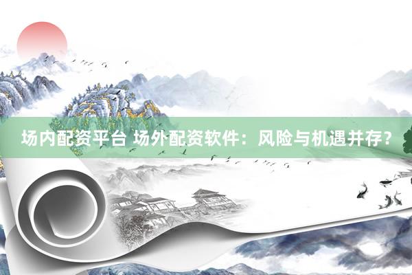 场内配资平台 场外配资软件：风险与机遇并存？