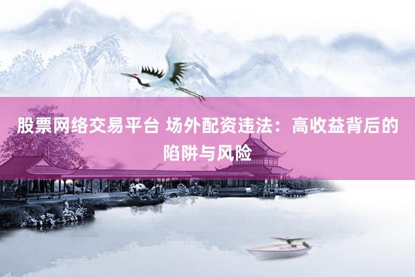 股票网络交易平台 场外配资违法：高收益背后的陷阱与风险