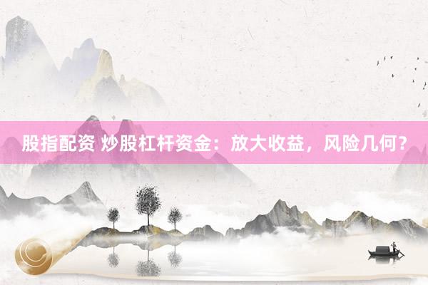 股指配资 炒股杠杆资金：放大收益，风险几何？