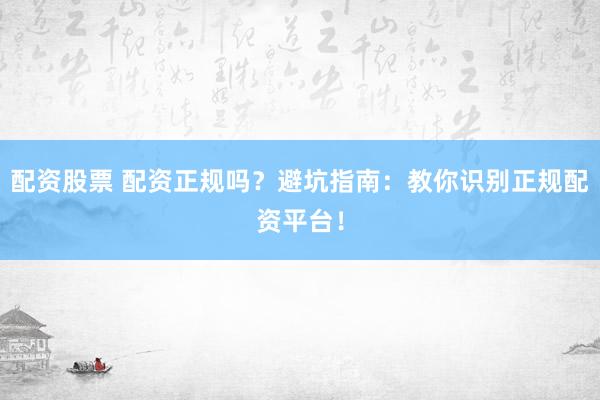 配资股票 配资正规吗？避坑指南：教你识别正规配资平台！