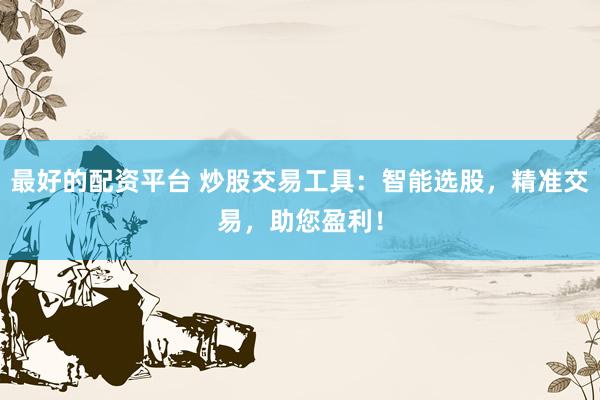 最好的配资平台 炒股交易工具：智能选股，精准交易，助您盈利！