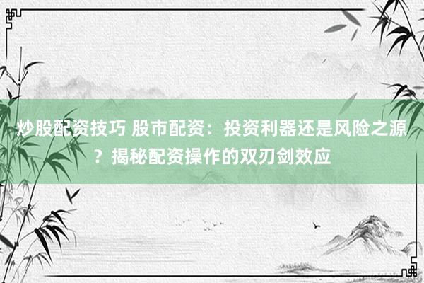 炒股配资技巧 股市配资：投资利器还是风险之源？揭秘配资操作的双刃剑效应
