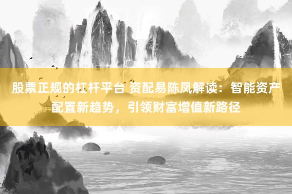 股票正规的杠杆平台 资配易陈凤解读：智能资产配置新趋势，引领财富增值新路径