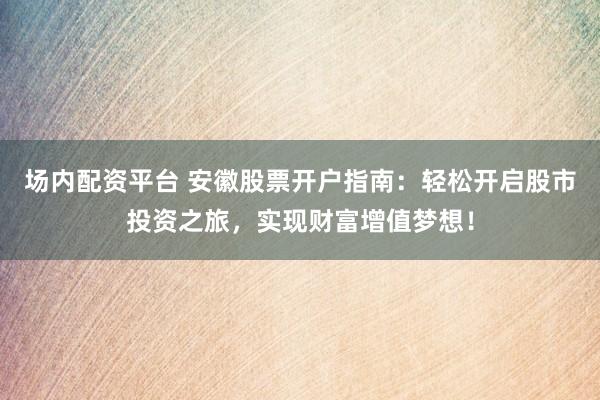 场内配资平台 安徽股票开户指南：轻松开启股市投资之旅，实现财富增值梦想！