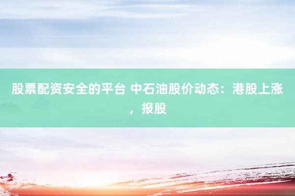 股票配资安全的平台 中石油股价动态：港股上涨，报股
