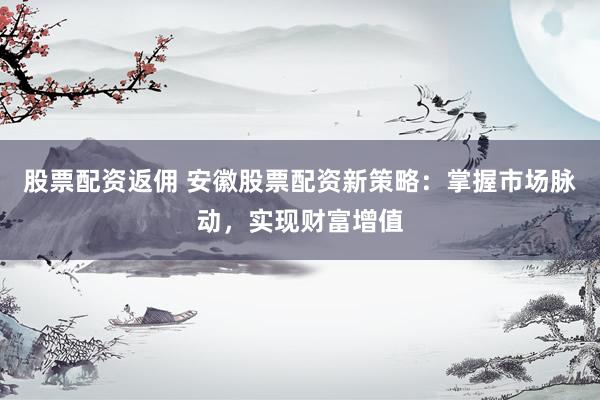 股票配资返佣 安徽股票配资新策略：掌握市场脉动，实现财富增值