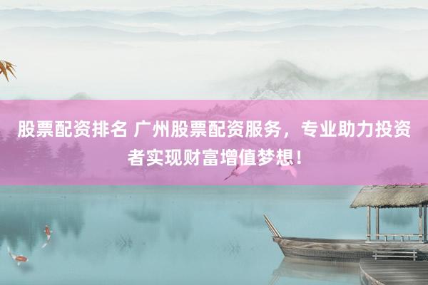 股票配资排名 广州股票配资服务，专业助力投资者实现财富增值梦想！