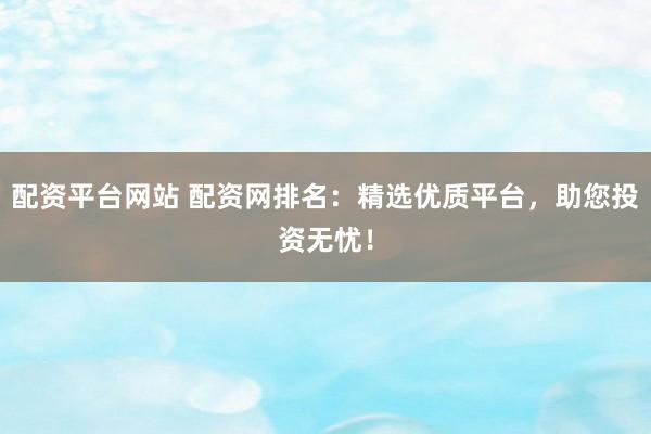 配资平台网站 配资网排名：精选优质平台，助您投资无忧！