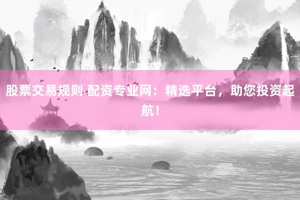 股票交易规则 配资专业网：精选平台，助您投资起航！