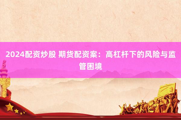 2024配资炒股 期货配资案：高杠杆下的风险与监管困境