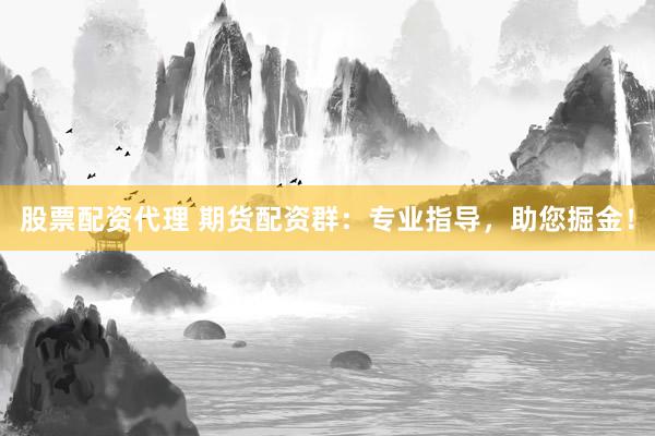 股票配资代理 期货配资群：专业指导，助您掘金！