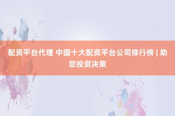 配资平台代理 中国十大配资平台公司排行榜 | 助您投资决策