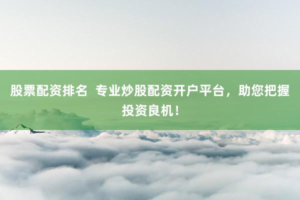 股票配资排名  专业炒股配资开户平台，助您把握投资良机！