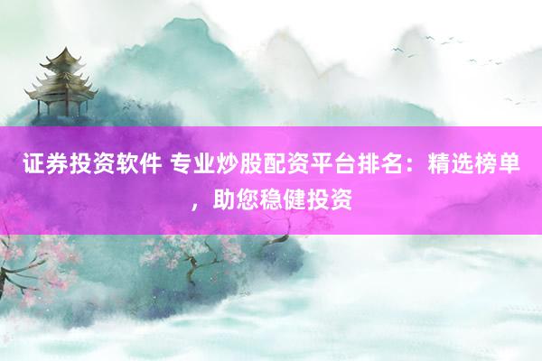 证券投资软件 专业炒股配资平台排名：精选榜单，助您稳健投资