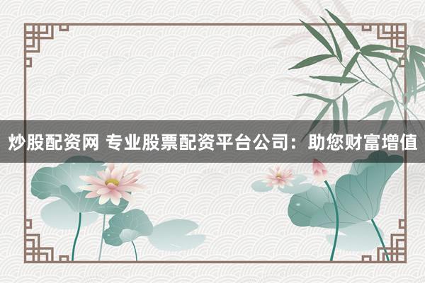 炒股配资网 专业股票配资平台公司：助您财富增值