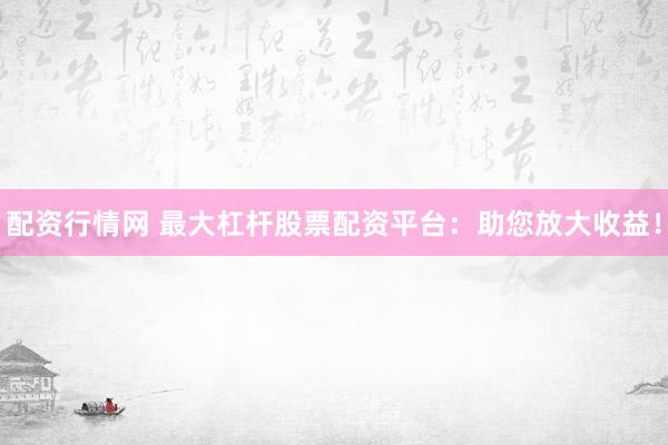 配资行情网 最大杠杆股票配资平台：助您放大收益！