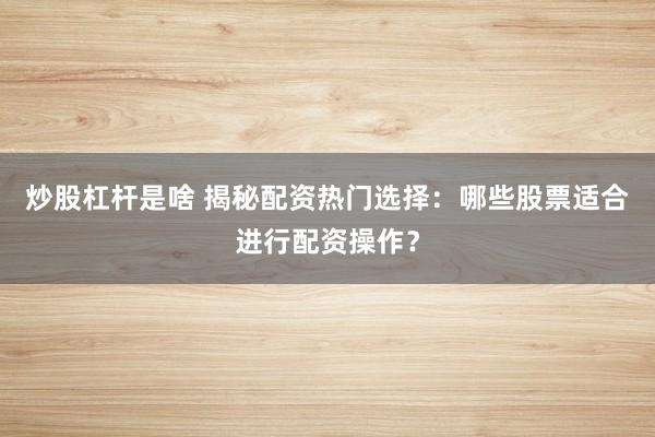 炒股杠杆是啥 揭秘配资热门选择：哪些股票适合进行配资操作？