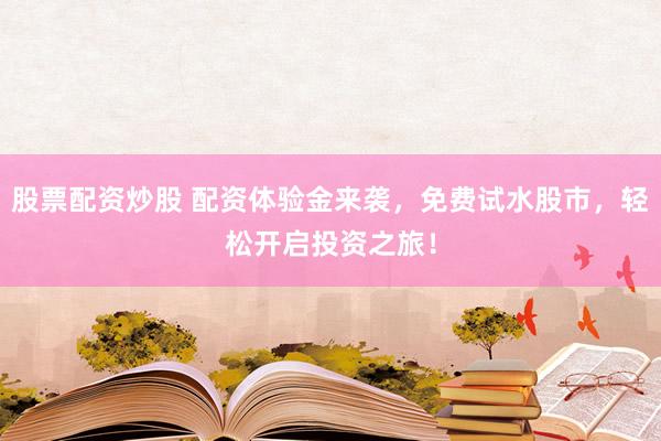 股票配资炒股 配资体验金来袭，免费试水股市，轻松开启投资之旅！