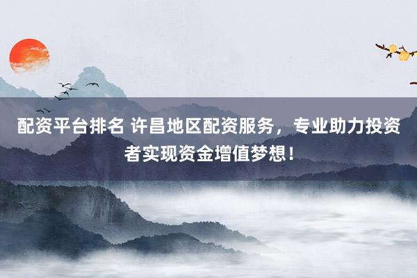 配资平台排名 许昌地区配资服务，专业助力投资者实现资金增值梦想！