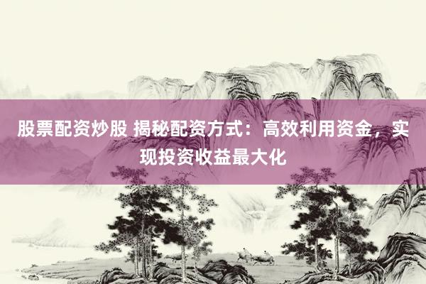 股票配资炒股 揭秘配资方式：高效利用资金，实现投资收益最大化