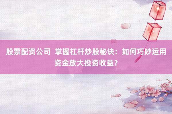 股票配资公司  掌握杠杆炒股秘诀：如何巧妙运用资金放大投资收益？