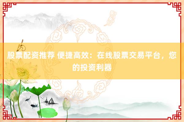 股票配资推荐 便捷高效：在线股票交易平台，您的投资利器