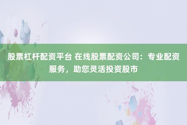 股票杠杆配资平台 在线股票配资公司：专业配资服务，助您灵活投资股市