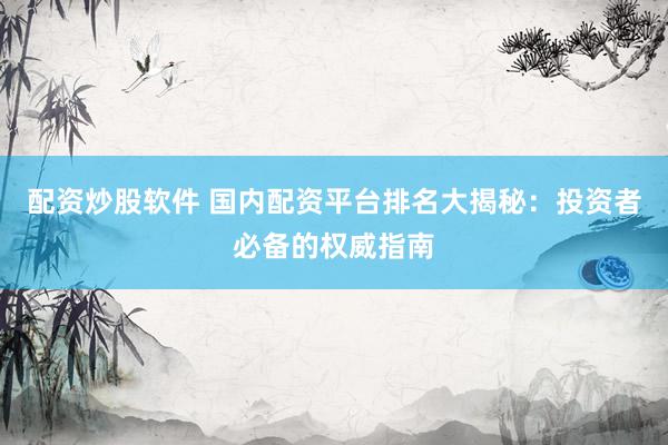 配资炒股软件 国内配资平台排名大揭秘：投资者必备的权威指南