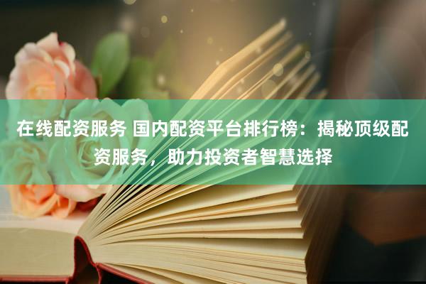 在线配资服务 国内配资平台排行榜：揭秘顶级配资服务，助力投资者智慧选择