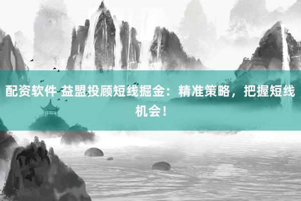 配资软件 益盟投顾短线掘金：精准策略，把握短线机会！