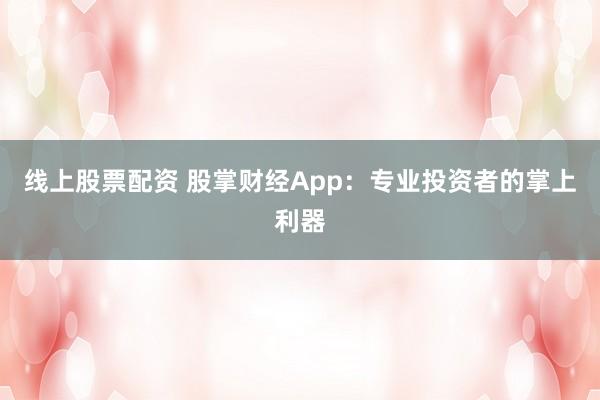 线上股票配资 股掌财经App：专业投资者的掌上利器