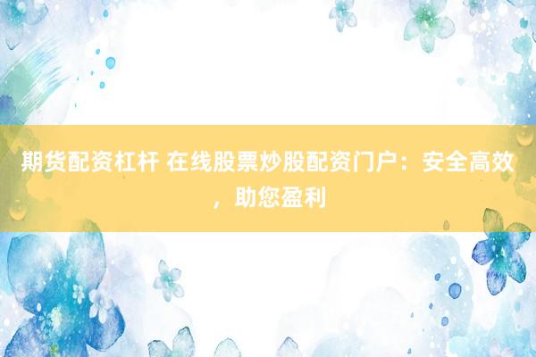 期货配资杠杆 在线股票炒股配资门户：安全高效，助您盈利