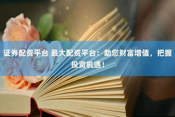 证券配资平台 最大配资平台：助您财富增值，把握投资机遇！