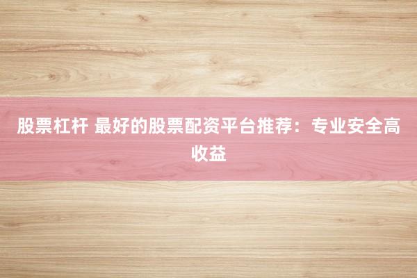 股票杠杆 最好的股票配资平台推荐：专业安全高收益