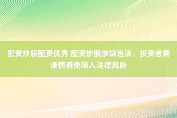 配资炒股配资优秀 配资炒股涉嫌违法，投资者需谨慎避免陷入法律风险