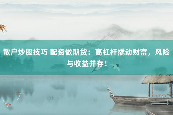 散户炒股技巧 配资做期货：高杠杆撬动财富，风险与收益并存！