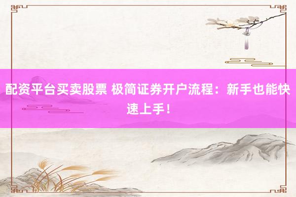 配资平台买卖股票 极简证券开户流程：新手也能快速上手！