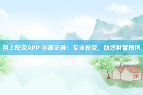 网上配资APP 华泰证券：专业投资，助您财富增值