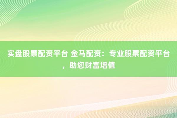 实盘股票配资平台 金马配资：专业股票配资平台，助您财富增值