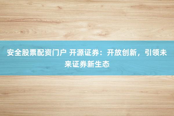安全股票配资门户 开源证券：开放创新，引领未来证券新生态